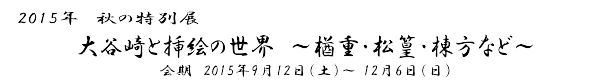 2015年　秋の特別展「大谷崎と挿絵の世界」～楢重・松篁・棟方など～　会期　2015年9月12日（土）～ 12月6日（日）
