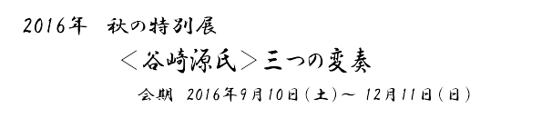 2016年　秋の特別展　「＜谷崎源氏＞三つの変奏」　会期　2016年9月10日（土）～ 12月11日（日）