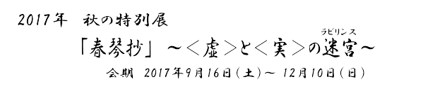 2017年　秋の特別展
「春琴抄」～〈虚〉と〈実〉の迷宮(ラビリンス)～
　会期　2017年9月16日（土）～ 12月10日（日）