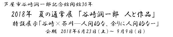2018年　夏の通常展「谷崎潤一郎　人と作品」特設展示「谷崎×芥川―人間的な、余りに人間的なー」　会期　2018年6月23日（土）～ 9月9日（日）