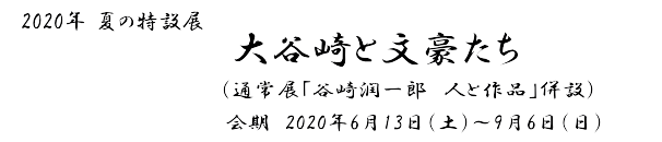 2020年夏の特設展「大谷崎と文豪たち」　会期　2020年6月13日(土)～9月6日(日)